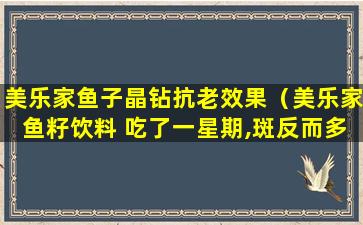 美乐家鱼子晶钻抗老效果（美乐家鱼籽饮料 吃了一星期,斑反而多了）